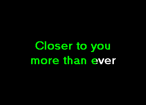 Closer to you

more than ever