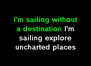 I'm sailing without
a destination I'm

sailing explore
uncharted places