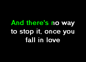 And there's no way

to stop it. once you
fall in love