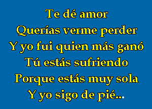 Te th- amor
Querias venue perder
Y yo fui quien mas ganf)
Til esteis sufriendo
Porque esteis 1nuy 501a
Y yo sigo de pm...