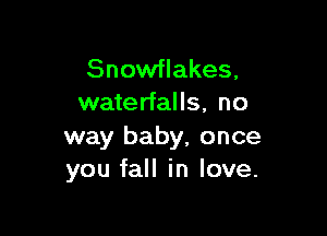 Snowflakes,
waterfalls, no

way baby, once
you fall in love.