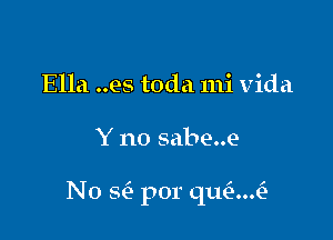 Ella ..es toda mi Vida

Y no sabe..e

N0 scS por quad)