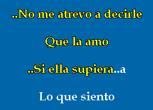 ..No me ah'evo a decirle
Que la amo

..Si ella supiera..a

L0 que siento