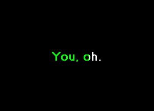 You. oh.