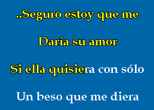 Seguro estoy que me
Daria su amor
Si ella quisiera con 5610

Un beso que me diera