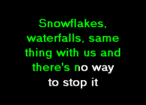 Snowflakes,
waterfalls, same

thing with us and
there's no way

to stop it