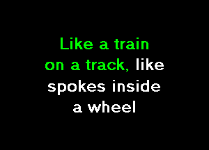 Like a train
on a track, like

spokes inside
a wheel