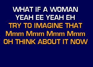 WHAT IF A WOMAN
YEAH EE YEAH EH
TRY TO IMAGINE THAT

Mmm Mmm Mmm Mmm
0H THINK ABOUT IT NOW