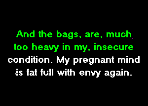 And the bags, are, much
too hiizavy in my, insecure
condition. My pregnant mind
is fat full with envy again.