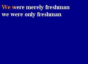 W e were merely freshman
we were only freshman