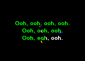 Ooh, ooh, 60h, ooh.

Ooh'. ooh, ooln.
Ooh, 09h, ooh.