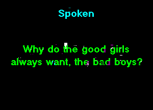 spoken

Why doke good Qir-ls

always want. the bad boys?