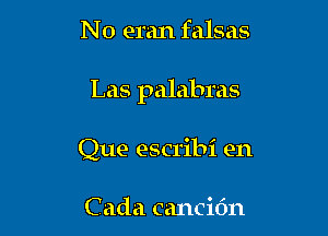 N0 eran falsas

Las palabms

Que escribi en

C ada cancidn