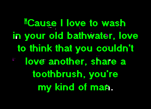Causg l Image to wash
in your old bathater, love
to think that you cauldn't
' love another, share a
toothbrush, you're
my kind of man.