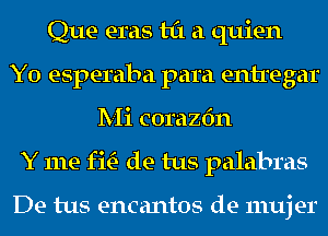 Que eras til a quien
Y0 esperaba para entregar
Mi corazfm
Y me fm de tus palabras

De tus encantos de 111uj er