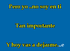 Pero yo ..no soy en ti

Tan importante

Y hoy vas a deja11ne...e