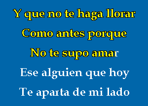 Y que no te haga llorar
C 01110 antes porque-
No te supo amar
Ese alguien que hoy

Te apaIta de mi lado