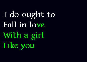 I do ought to
Fall in love

With a girl
Like you