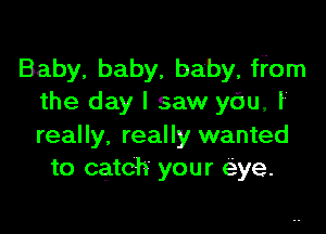 Baby, baby, baby, ffom
the day I saw ydu, I

really, really wanted
to catch your eye.