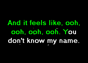 And it feels like, ooh,

ooh. ooh. 005. You
don't know my name.