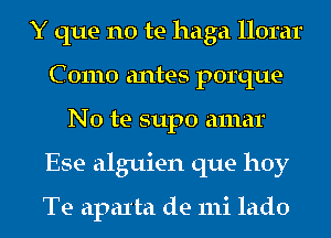 Y que no te haga llorar
C 01110 antes porque-
No te supo amar
Ese alguien que hoy

Te apaIta de mi lado