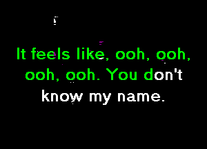 It feels likeg, ooh, ooh,

ooh, ooh. You don't
know my name.