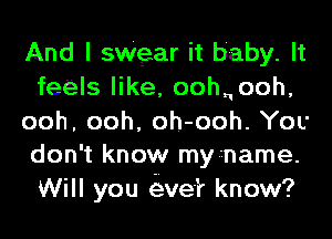 And I ngar it baby. It
feels like, oohnooh,
ooh, ooh, oh-ooh. You
don't know myr-name.
Will you e-Eve'? know?