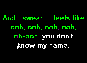 And I swear, it feels like
ooh,ooh,ooh,ooh,

oh-ooh. you don't
know my name.