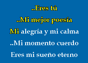 Eres til
..1V-Ii111ej0rp0esia
Mi alegria y mi calma
..1V-Ii1110111e-nt0 cuerdo

Eres 111i sueflo 81391110