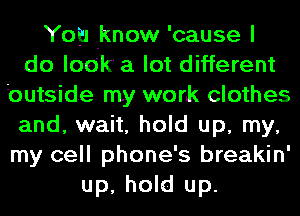 You know 'cause I
do look a lot different
2outside my work clothes
and, wait, hold up, my,
my cell phone's breakin'
up, hold up.