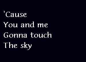 'Cause
You and me

Gonna touch
The sky