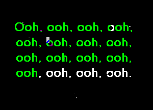 Ooh, ooh, ooh, ooh,
odh,boh,ooh,ooh,

ooh,ooh.ooh,ooh,
ooh,00h,ooh,ooh.