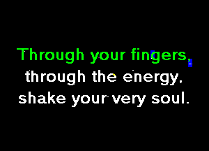 Through your fingers

through the energy,
shake your very soul.
