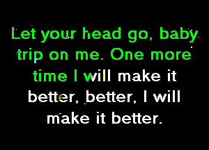 Lei your head go, baby...
trip on me. One more'
time I will make it
better, better, I will
make it better.