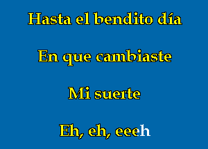 Hasta e1 bendito dia

En que Gambiaste

Mi suerte

E11, e11, eeeh