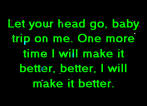 Lei your head go, baby...
trip on me. One more'
time I will make it
better, better, I will
make it be'ttef.