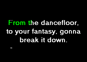 From the dancefloor,

to your fantasy, gonna
break it down.