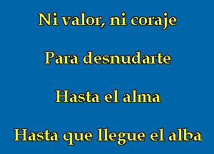 Ni valor, ni coraje
Para desnudaxte
Hasta e1 alma

Hasta que llegue e1 alba