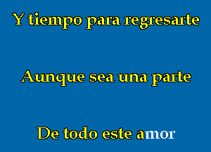 Y tiempo para regresaxte

Aunque sea una parte-

De todo este amor