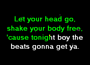 Let Your head go,
shake your body free,
'cause tonight boy the

beats gonna get ya.