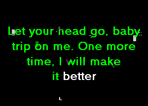 lnet yourhead .90, baby.
trip Em me. One more

time. I will make
it better

L