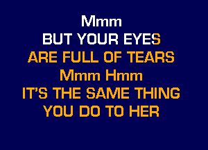 Mmm
BUT YOUR EYES
ARE FULL OF TEARS
Mmm Hmm
IT'S THE SAME THING
YOU DO TO HER