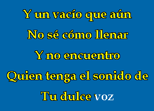 Y 1111 vacio que aim
N0 StE- cdmo llenar
Y n0 encuentro
Quien tenga e1 sonido de-

Tu dulce v02