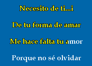 Necesito de ti...i
De tu forma de amar
Me hace falta tu amor

Porque n0 StE- olvidar