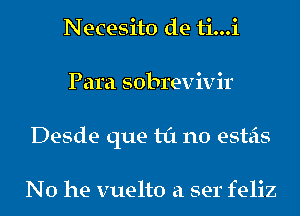 Necesito de ti...i
Para sobrevivir
Desde que til n0 esteis

No he vuelto a ser feliz