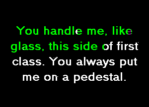 You handle me, like
glass, this side of first'
class. You always put

me on- a pedestal.