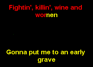 Fightin', killin', wine and
women

Gonna put me to an early
grave