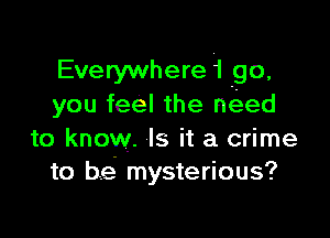 Everywherei go,
you feel the need

to know. Is it a crime
to be mysterious?