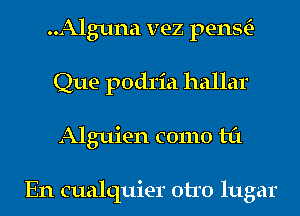 ..Alguna vez penStE-
Que podria hallar
Alguien como til

En cualquier otro lugar