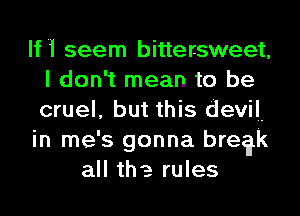 If '1 seem bittersweet,
I don't mean to be
cruel, but this devil.

in me's gonna bre?k

all the rules